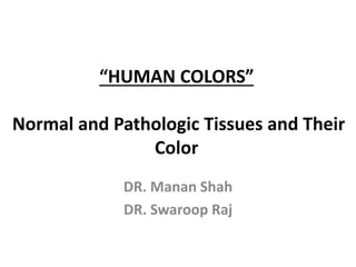 “HUMAN COLORS”
Normal and Pathologic Tissues and Their
Color
DR. Manan Shah
DR. Swaroop Raj
 