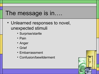 The message is in….
• Unlearned responses to novel,
unexpected stimuli
• Surprise/startle
• Pain
• Anger
• Grief
• Embarrassment
• Confusion/bewilderment
 