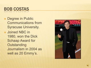 Bob costasDegree in Public Communications from Syracuse University.Joined NBC in 1980, won the Dick Schaap Award for Outstanding Journalism in 2004 as well as 20 Emmy’s.