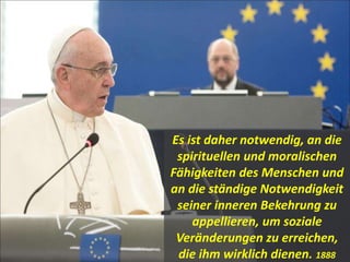 Es ist daher notwendig, an die
spirituellen und moralischen
Fähigkeiten des Menschen und
an die ständige Notwendigkeit
seiner inneren Bekehrung zu
appellieren, um soziale
Veränderungen zu erreichen,
die ihm wirklich dienen. 1888
 