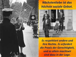 Nächstenliebe ist das
höchste soziale Gebot.
Es respektiert andere und
ihre Rechte. Es erfordert
die Praxis der Gerechtigkeit,
und es allein machtwir
sind dazu in der Lage.
 