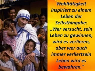 Wohltätigkeit
inspiriert zu einem
Leben der
Selbsthingabe:
„Wer versucht, sein
Leben zu gewinnen,
wird es verlieren,
aber wer auch
immer verliertsein
Leben wird es
bewahren."
 