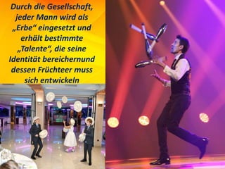 Durch die Gesellschaft,
jeder Mann wird als
„Erbe“ eingesetzt und
erhält bestimmte
„Talente“, die seine
Identität bereichernund
dessen Früchteer muss
sich entwickeln
 