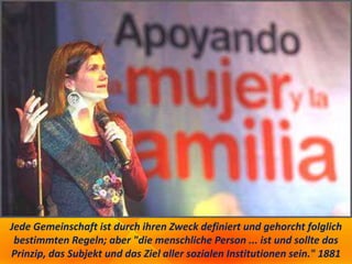 Jede Gemeinschaft ist durch ihren Zweck definiert und gehorcht folglich
bestimmten Regeln; aber "die menschliche Person ... ist und sollte das
Prinzip, das Subjekt und das Ziel aller sozialen Institutionen sein." 1881
 