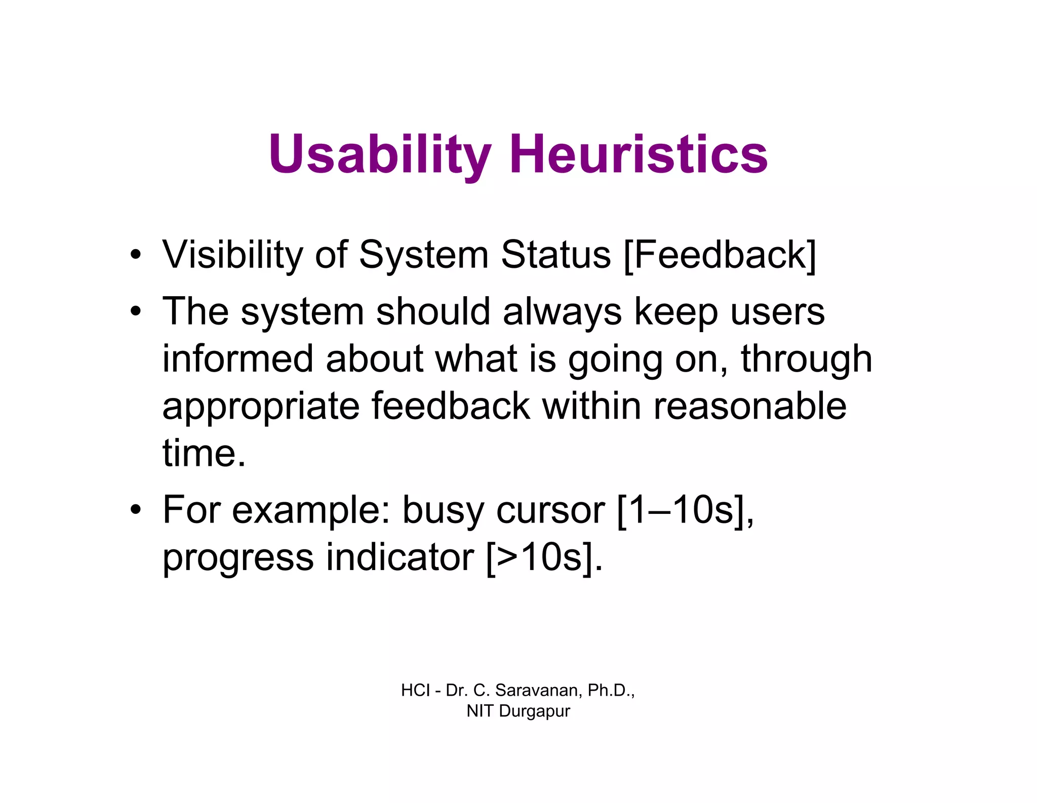 HCI - Dr. C. Saravanan, Ph.D.,
NIT Durgapur
Usability Heuristics
• Visibility of System Status [Feedback]
• The system should always keep users
informed about what is going on, through
appropriate feedback within reasonable
time.
• For example: busy cursor [1–10s],
progress indicator [>10s].
 