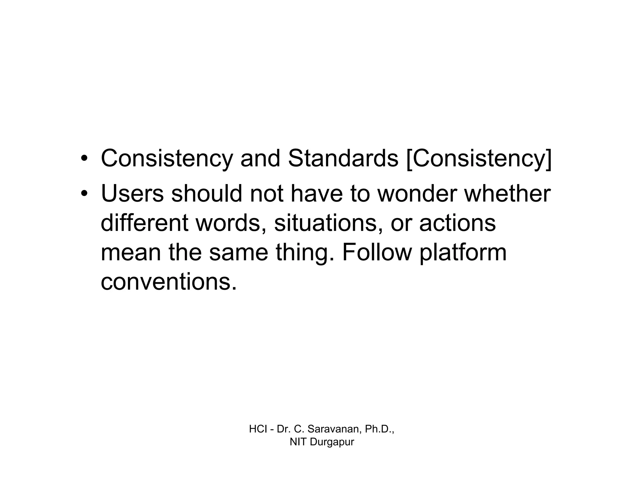 HCI - Dr. C. Saravanan, Ph.D.,
NIT Durgapur
• Consistency and Standards [Consistency]
• Users should not have to wonder whether
different words, situations, or actions
mean the same thing. Follow platform
conventions.
 