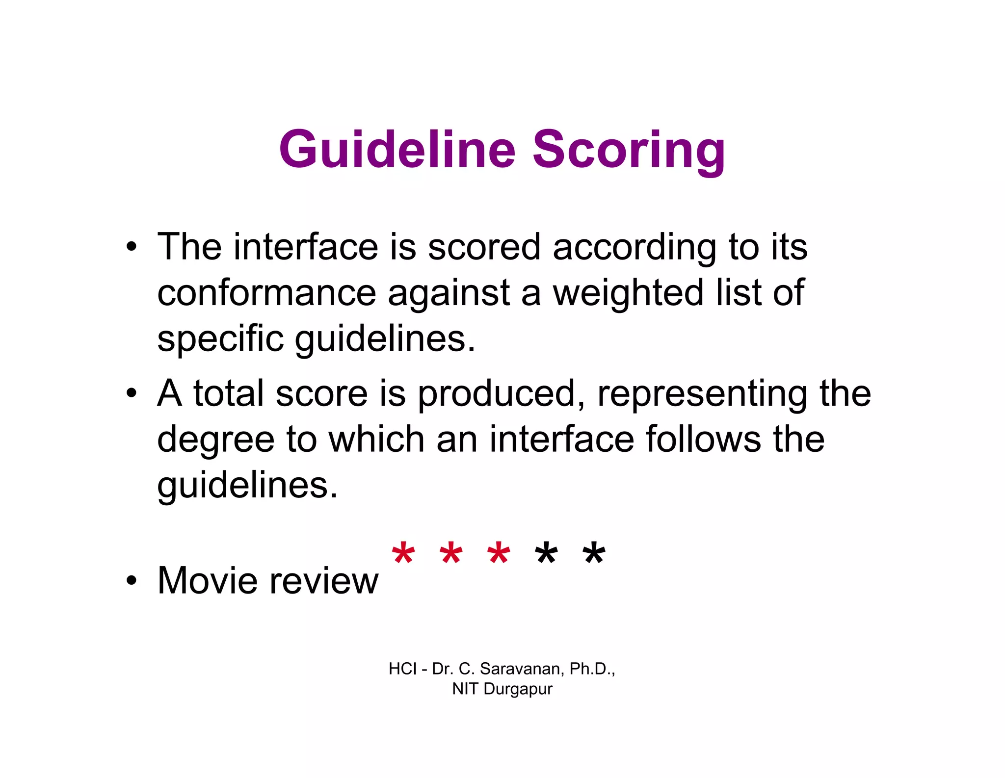 HCI - Dr. C. Saravanan, Ph.D.,
NIT Durgapur
Guideline Scoring
• The interface is scored according to its
conformance against a weighted list of
specific guidelines.
• A total score is produced, representing the
degree to which an interface follows the
guidelines.
• Movie review * * * * *
 