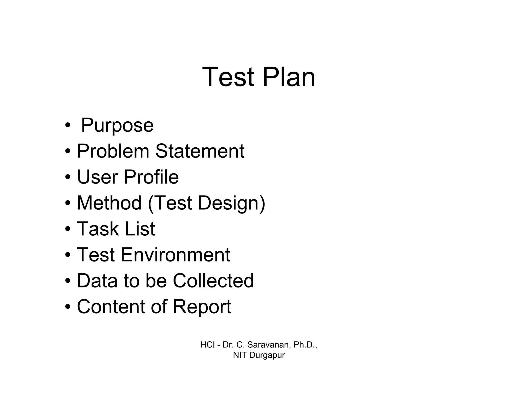 HCI - Dr. C. Saravanan, Ph.D.,
NIT Durgapur
Test Plan
• Purpose
• Problem Statement
• User Profile
• Method (Test Design)
• Task List
• Test Environment
• Data to be Collected
• Content of Report
 