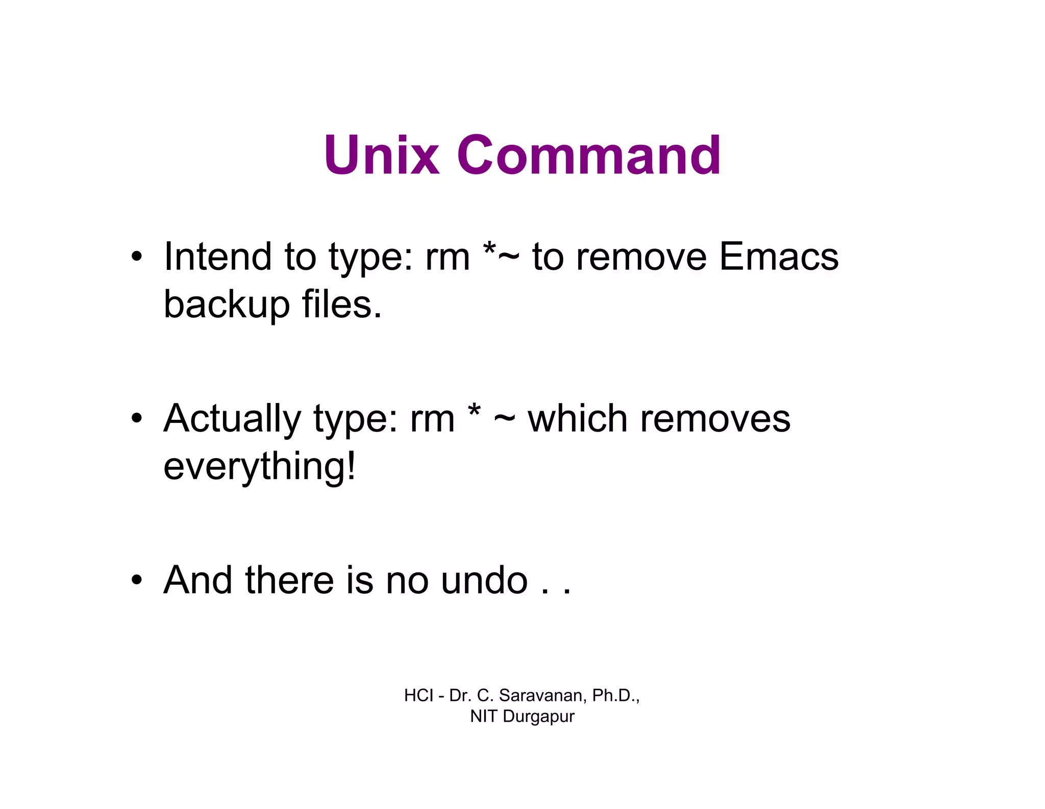 HCI - Dr. C. Saravanan, Ph.D.,
NIT Durgapur
Unix Command
• Intend to type: rm *~ to remove Emacs
backup files.
• Actually type: rm * ~ which removes
everything!
• And there is no undo . .
 
