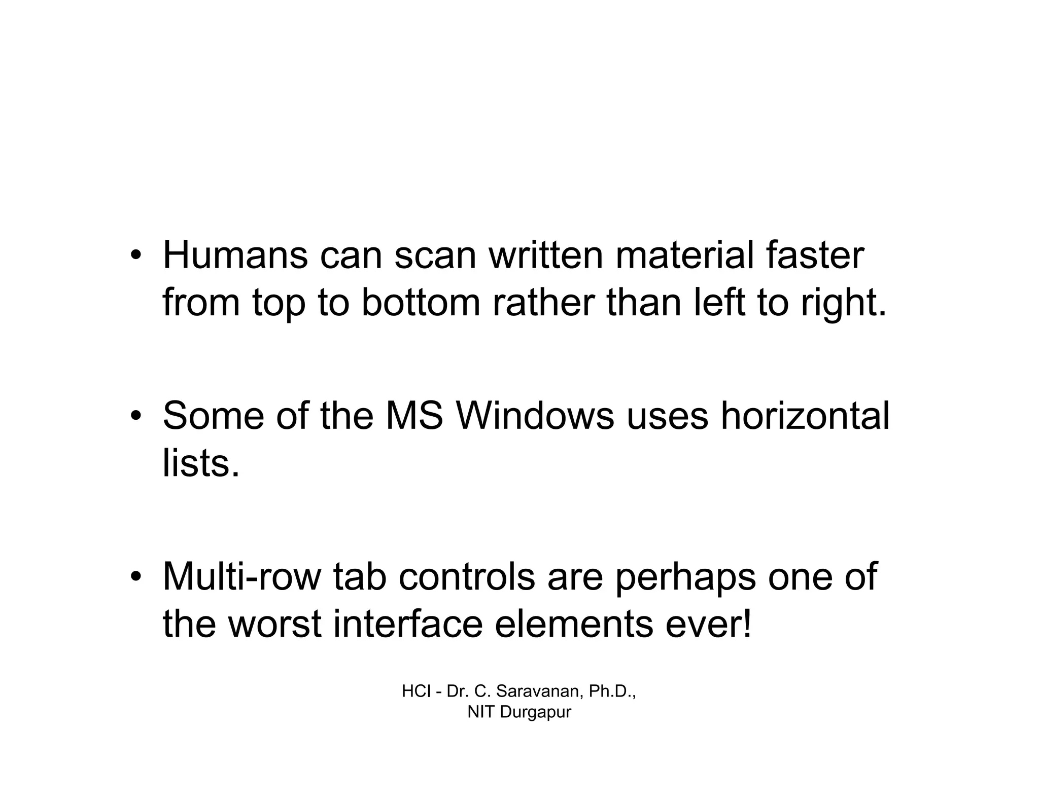 HCI - Dr. C. Saravanan, Ph.D.,
NIT Durgapur
• Humans can scan written material faster
from top to bottom rather than left to right.
• Some of the MS Windows uses horizontal
lists.
• Multi-row tab controls are perhaps one of
the worst interface elements ever!
 