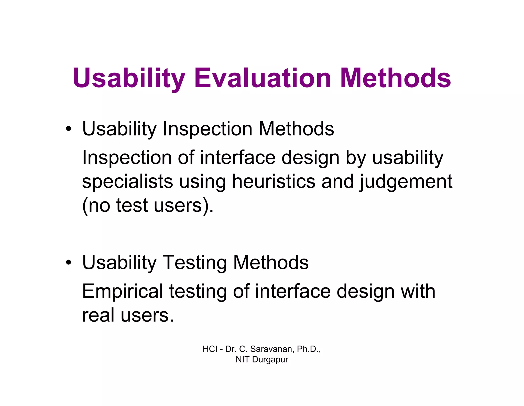 HCI - Dr. C. Saravanan, Ph.D.,
NIT Durgapur
Usability Evaluation Methods
• Usability Inspection Methods
Inspection of interface design by usability
specialists using heuristics and judgement
(no test users).
• Usability Testing Methods
Empirical testing of interface design with
real users.
 