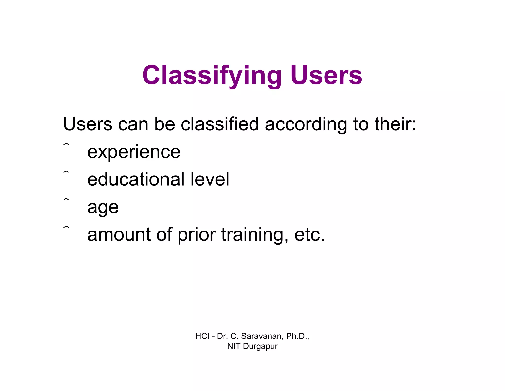 HCI - Dr. C. Saravanan, Ph.D.,
NIT Durgapur
Classifying Users
Users can be classified according to their:
ˆ experience
ˆ educational level
ˆ age
ˆ amount of prior training, etc.
 