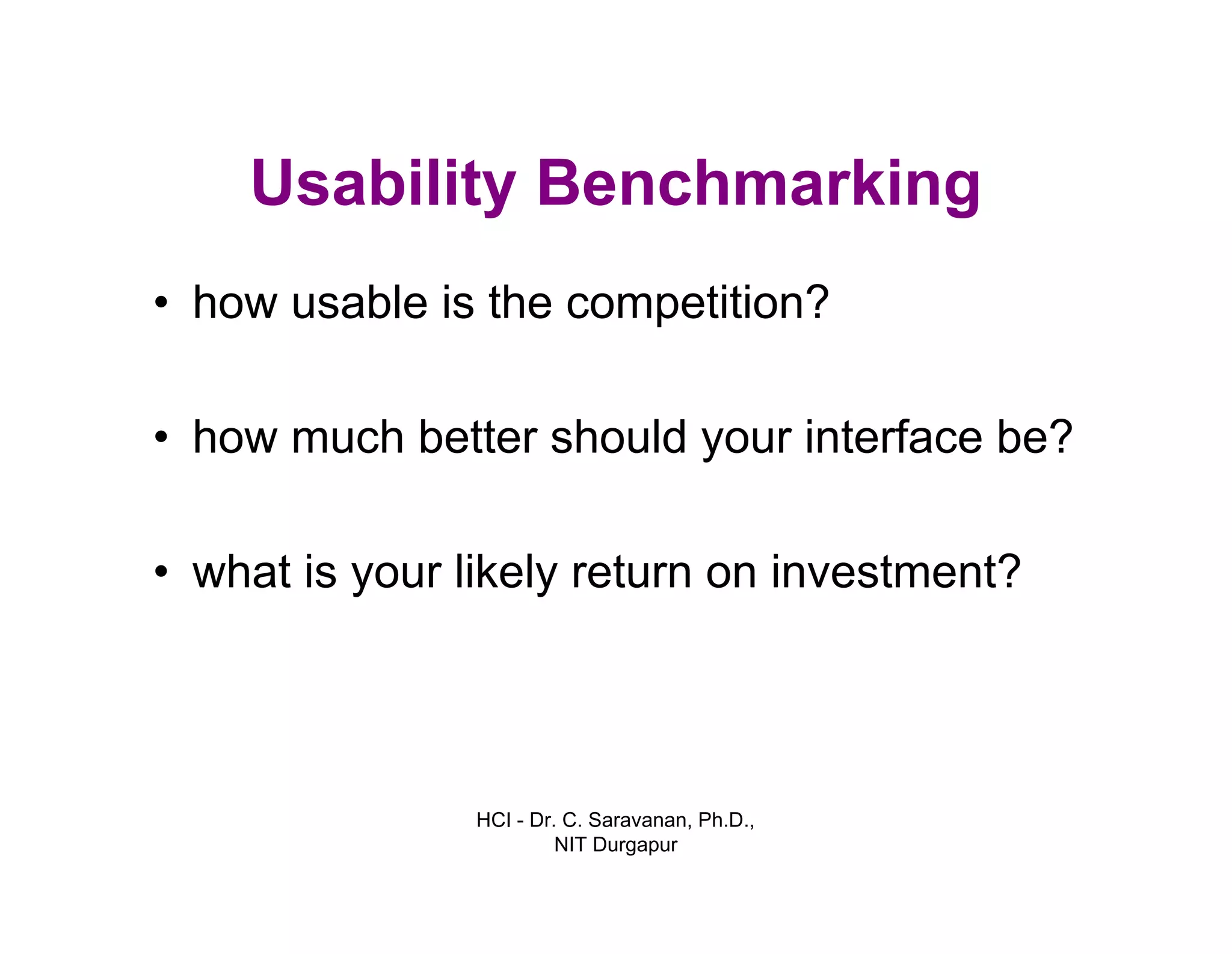 HCI - Dr. C. Saravanan, Ph.D.,
NIT Durgapur
Usability Benchmarking
• how usable is the competition?
• how much better should your interface be?
• what is your likely return on investment?
 