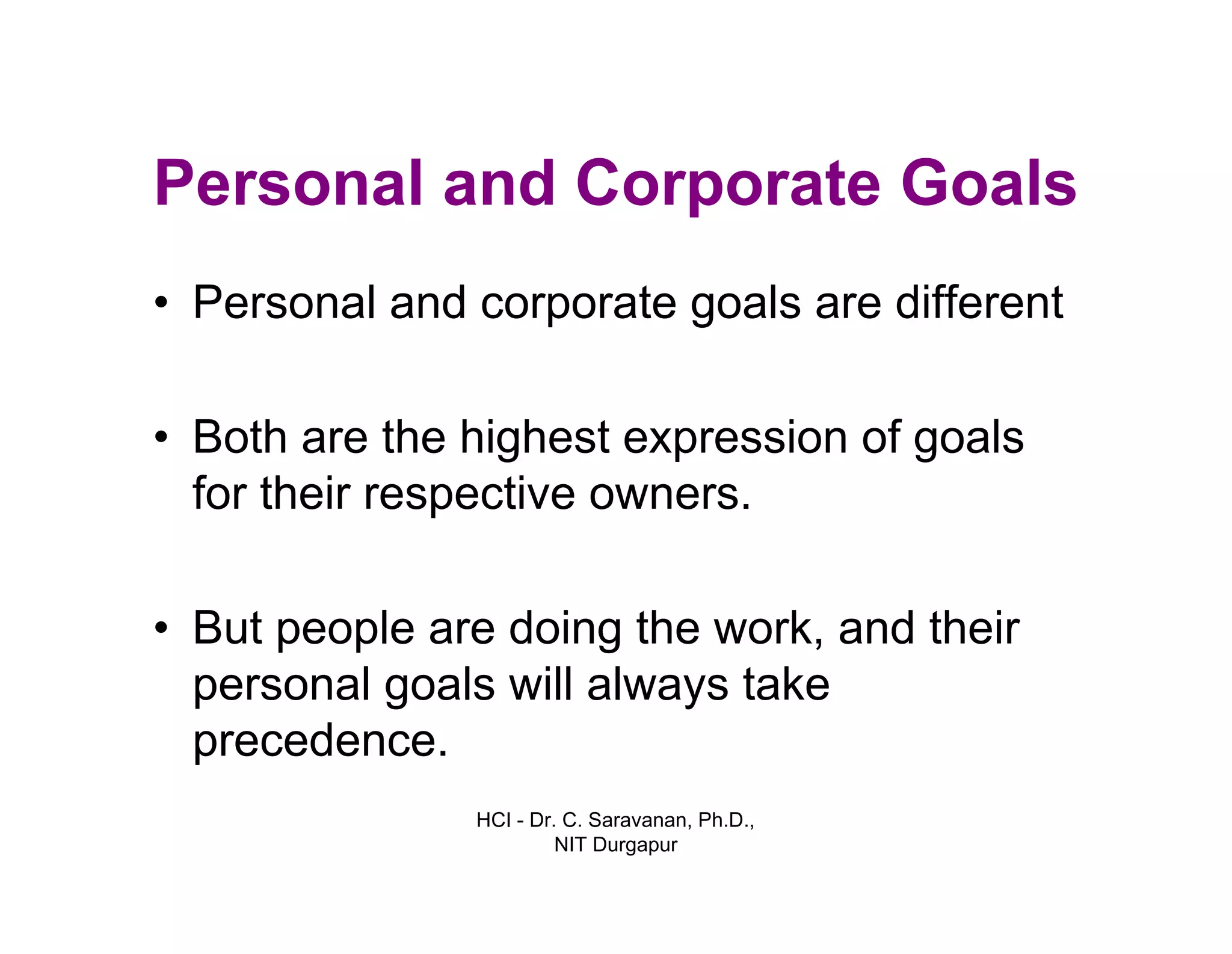 HCI - Dr. C. Saravanan, Ph.D.,
NIT Durgapur
Personal and Corporate Goals
• Personal and corporate goals are different
• Both are the highest expression of goals
for their respective owners.
• But people are doing the work, and their
personal goals will always take
precedence.
 
