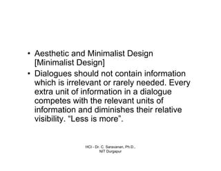 HCI - Dr. C. Saravanan, Ph.D.,
NIT Durgapur
• Aesthetic and Minimalist Design
[Minimalist Design]
• Dialogues should not contain information
which is irrelevant or rarely needed. Every
extra unit of information in a dialogue
competes with the relevant units of
information and diminishes their relative
visibility. “Less is more”.
 