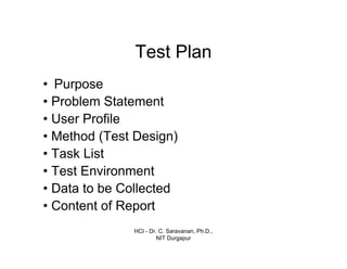 HCI - Dr. C. Saravanan, Ph.D.,
NIT Durgapur
Test Plan
• Purpose
• Problem Statement
• User Profile
• Method (Test Design)
• Task List
• Test Environment
• Data to be Collected
• Content of Report
 