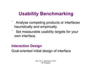 HCI - Dr. C. Saravanan, Ph.D.,
NIT Durgapur
Usability Benchmarking
ˆ Analyse competing products or interfaces
heuristically and empirically.
ˆ Set measurable usability targets for your
own interface.
Interaction Design
Goal-oriented initial design of interface
 