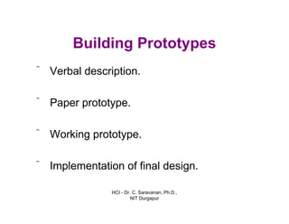 HCI - Dr. C. Saravanan, Ph.D.,
NIT Durgapur
Building Prototypes
ˆ Verbal description.
ˆ Paper prototype.
ˆ Working prototype.
ˆ Implementation of final design.
 