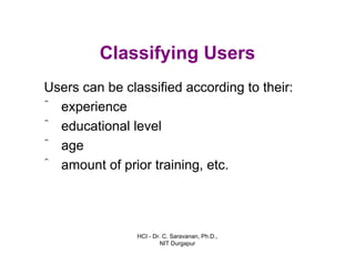 HCI - Dr. C. Saravanan, Ph.D.,
NIT Durgapur
Classifying Users
Users can be classified according to their:
ˆ experience
ˆ educational level
ˆ age
ˆ amount of prior training, etc.
 