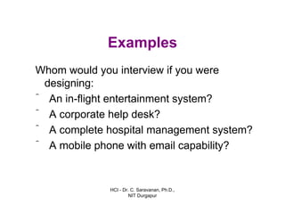 HCI - Dr. C. Saravanan, Ph.D.,
NIT Durgapur
Examples
Whom would you interview if you were
designing:
ˆ An in-flight entertainment system?
ˆ A corporate help desk?
ˆ A complete hospital management system?
ˆ A mobile phone with email capability?
 