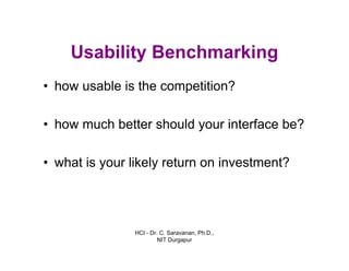 HCI - Dr. C. Saravanan, Ph.D.,
NIT Durgapur
Usability Benchmarking
• how usable is the competition?
• how much better should your interface be?
• what is your likely return on investment?
 