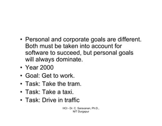 HCI - Dr. C. Saravanan, Ph.D.,
NIT Durgapur
• Personal and corporate goals are different.
Both must be taken into account for
software to succeed, but personal goals
will always dominate.
• Year 2000
• Goal: Get to work.
• Task: Take the tram.
• Task: Take a taxi.
• Task: Drive in traffic
 