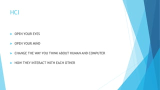 HCI
 OPEN YOUR EYES
 OPEN YOUR MIND
 CHANGE THE WAY YOU THINK ABOUT HUMAN AND COMPUTER
 HOW THEY INTERACT WITH EACH OTHER
 