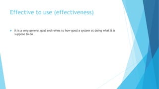 Effective to use (effectiveness)
 It is a very general goal and refers to how good a system at doing what it is
suppose to do
 