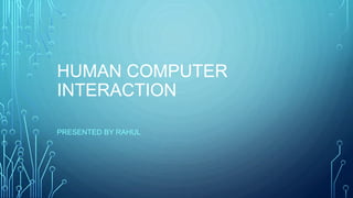 HUMAN COMPUTER
INTERACTION
PRESENTED BY RAHUL
 