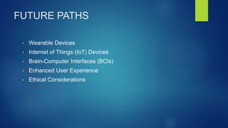 FUTURE PATHS
• Wearable Devices
• Internet of Things (IoT) Devices
• Brain-Computer Interfaces (BCIs)
• Enhanced User Experience
• Ethical Considerations
 