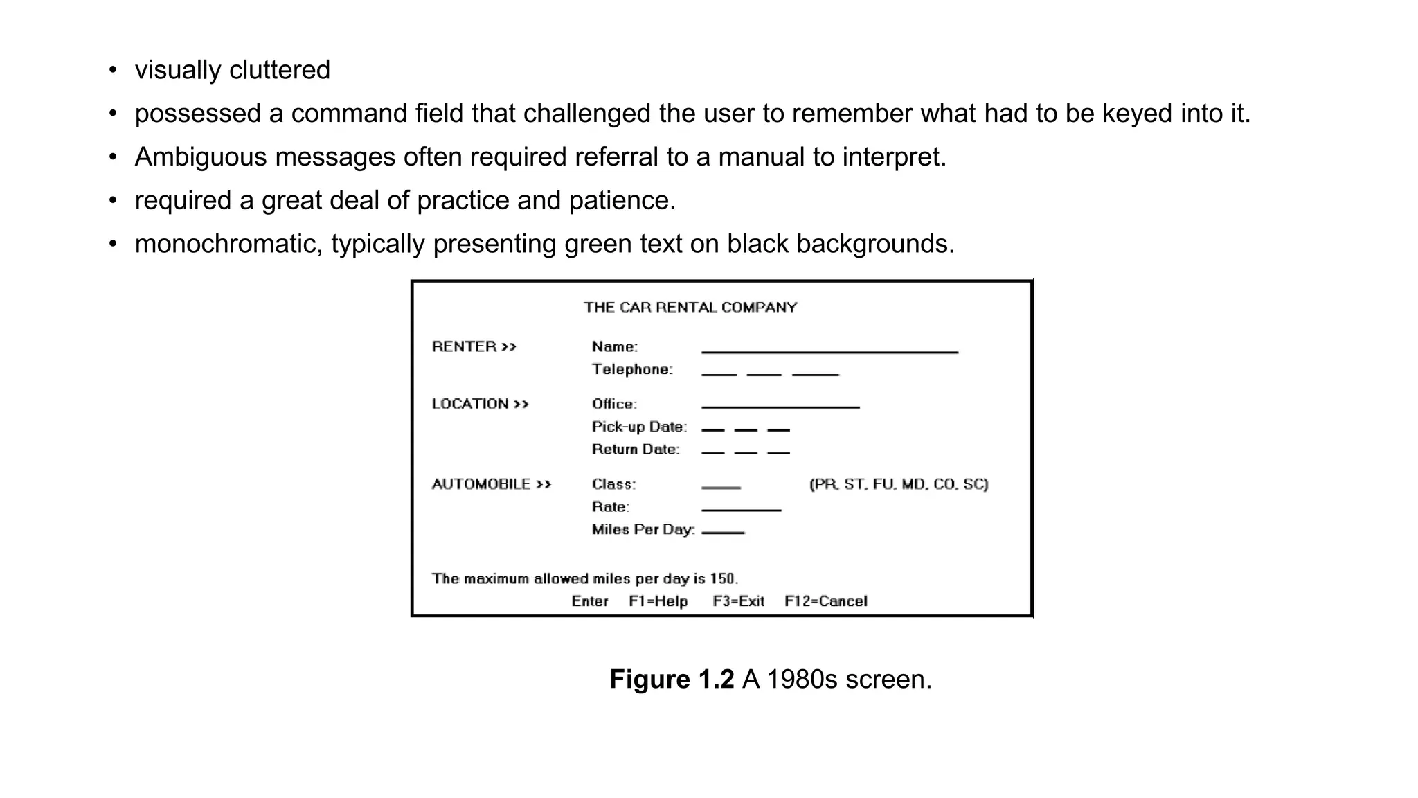 • visually cluttered
• possessed a command field that challenged the user to remember what had to be keyed into it.
• Ambiguous messages often required referral to a manual to interpret.
• required a great deal of practice and patience.
• monochromatic, typically presenting green text on black backgrounds.
•
Figure 1.2 A 1980s screen.
 