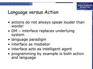 Language versus Action
• actions do not always speak louder than
words!
• DM – interface replaces underlying
system
• language paradigm
• interface as mediator
• interface acts as intelligent agent
• programming by example is both action
and language
 