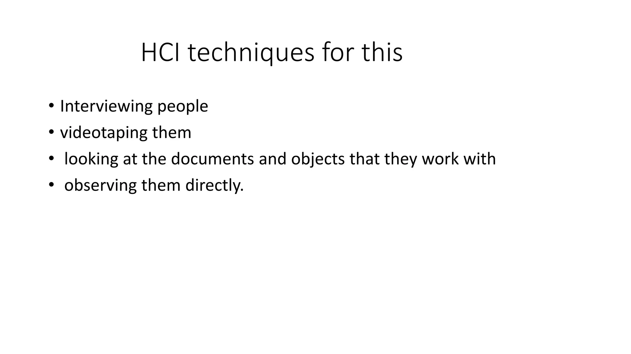 HCI techniques for this
• Interviewing people
• videotaping them
• looking at the documents and objects that they work with
• observing them directly.
 