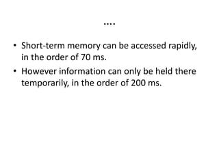 ….
• Short-term memory can be accessed rapidly,
in the order of 70 ms.
• However information can only be held there
temporarily, in the order of 200 ms.
 