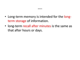 ….
• Long-term memory is intended for the long-
term storage of information.
• long-term recall after minutes is the same as
that after hours or days.
 