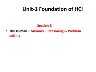Unit-1 Foundation of HCI
Session-3
• The Human – Memory – Reasoning & Problem
solving
 