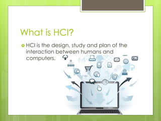 What is HCI?
 HCI is the design, study and plan of the
interaction between humans and
computers.
 