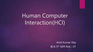 Human Computer
Interaction(HCI)
Amit Kumar Dey
BCA 5th SEM Roll :: 01
 