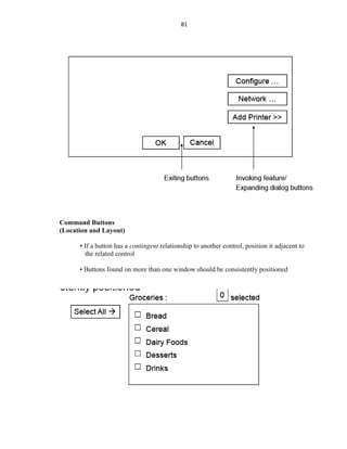 81
Command Buttons
(Location and Layout)
• If a button has a contingent relationship to another control, position it adjacent to
the related control
• Buttons found on more than one window should be consistently positioned
 