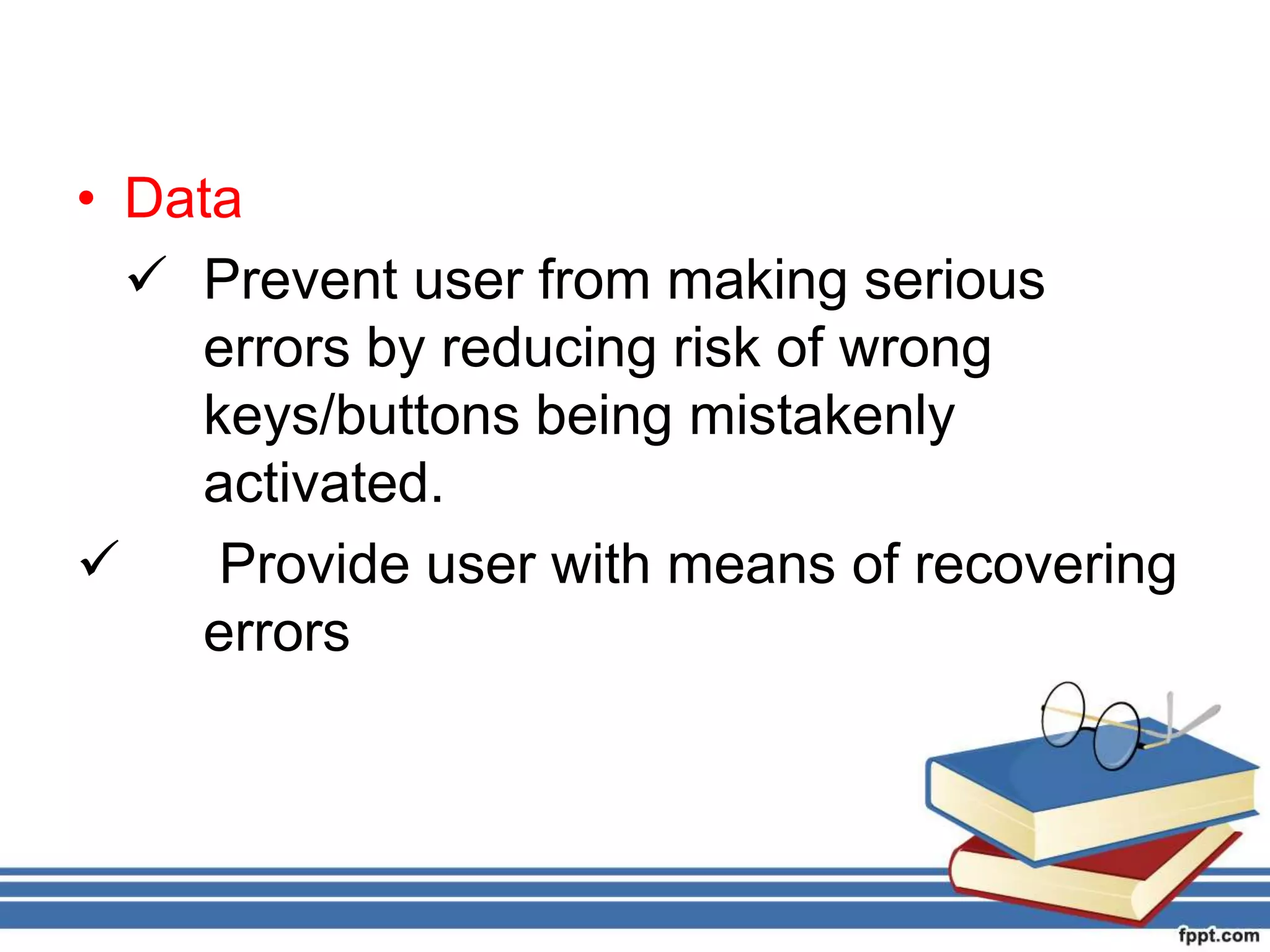 • Data
 Prevent user from making serious
errors by reducing risk of wrong
keys/buttons being mistakenly
activated.
 Provide user with means of recovering
errors
 