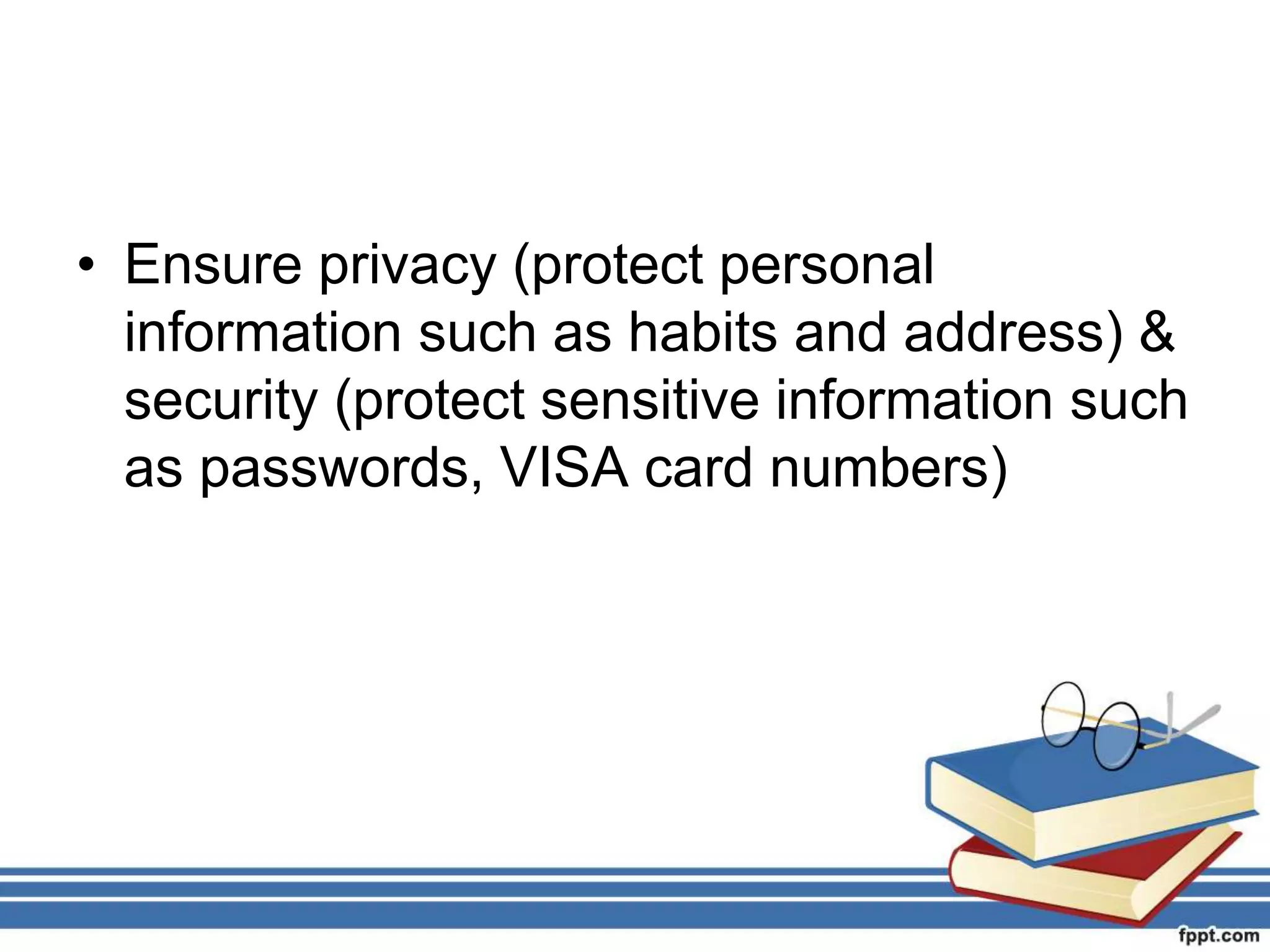 • Ensure privacy (protect personal
information such as habits and address) &
security (protect sensitive information such
as passwords, VISA card numbers)
 
