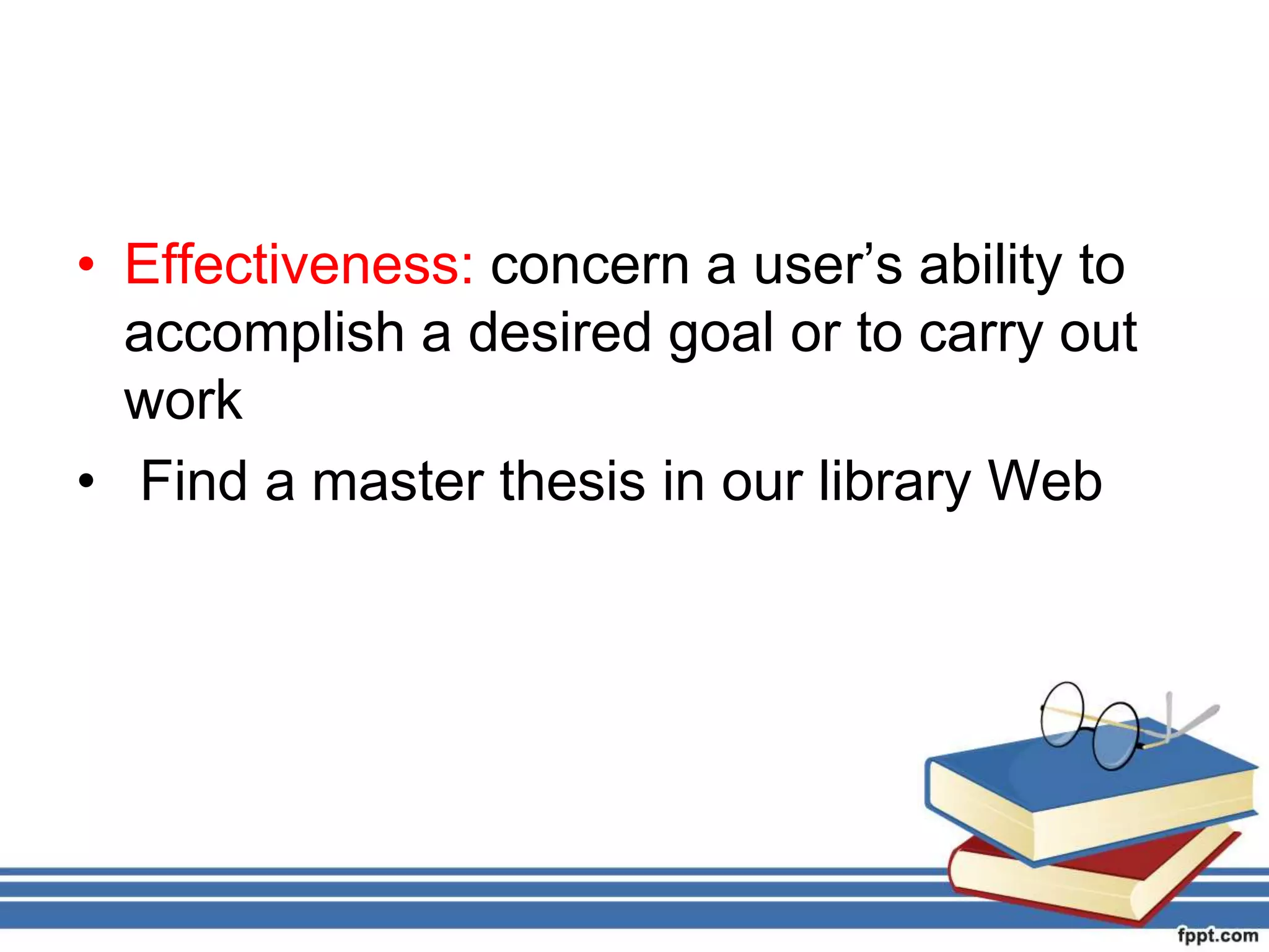 • Effectiveness: concern a user’s ability to
accomplish a desired goal or to carry out
work
• Find a master thesis in our library Web
 