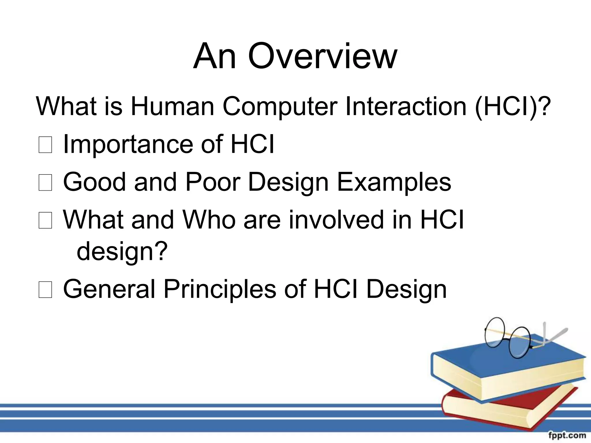An Overview
What is Human Computer Interaction (HCI)?
􀂃 Importance of HCI
􀂃 Good and Poor Design Examples
􀂃 What and Who are involved in HCI
design?
􀂃 General Principles of HCI Design
 