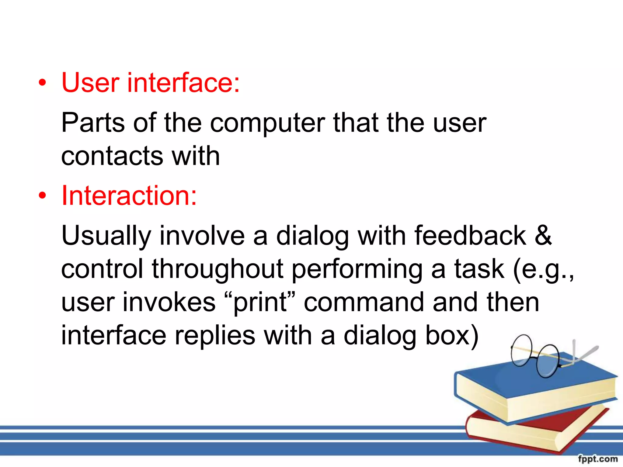 • User interface:
Parts of the computer that the user
contacts with
• Interaction:
Usually involve a dialog with feedback &
control throughout performing a task (e.g.,
user invokes “print” command and then
interface replies with a dialog box)
 