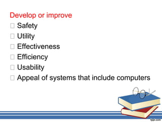 Develop or improve
􀂃 Safety
􀂃 Utility
􀂃 Effectiveness
􀂃 Efficiency
􀂃 Usability
􀂃 Appeal of systems that include computers
 