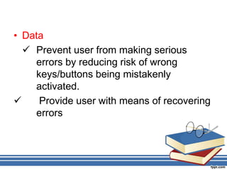 • Data
 Prevent user from making serious
errors by reducing risk of wrong
keys/buttons being mistakenly
activated.
 Provide user with means of recovering
errors
 
