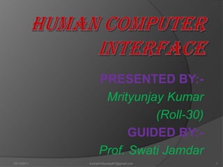 Human Computer Interface PRESENTED BY:- Mrityunjay Kumar                                          (Roll-30) GUIDED BY:- Prof. Swati Jamdar 10/13/2010 kumarmrityunjay61@gmail.com 1 