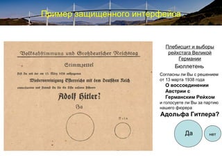 Пример защищенного интерфейса
Бюллетень
Согласны ли Вы с решением
от 13 марта 1938 года
О воссоединении
Австрии с
Германским Рейхом
и голосуете ли Вы за партию
нашего фюрера
Адольфа Гитлера?
Плебисцит и выборы
рейхстага Великой
Германии
Да нет
 