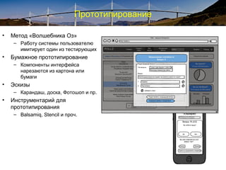 Прототипирование
• Метод «Волшебника Оз»
– Работу системы пользователю
имитирует один из тестирующих
• Бумажное прототипирование
– Компоненты интерфейса
нарезаются из картона или
бумаги
• Эскизы
– Карандаш, доска, Фотошоп и пр.
• Инструментарий для
прототипирования
– Balsamiq, Stencil и проч.
 