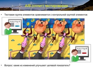 A/B (сплит) тестирование
• Тестовая группа элементов сравнивается с контрольной группой элементов
• Вопрос: какие из изменений улучшают целевой показатель?
 